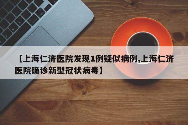 【上海仁济医院发现1例疑似病例,上海仁济医院确诊新型冠状病毒】