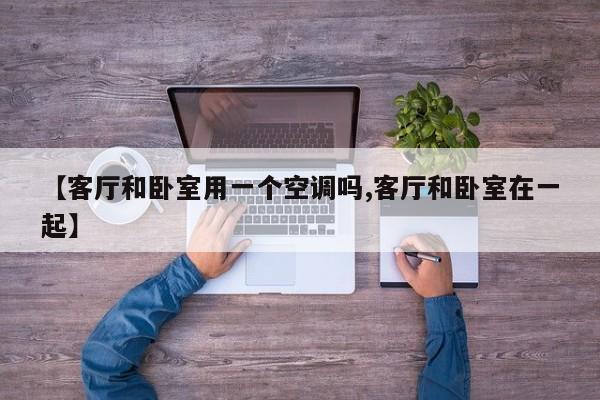 【客厅和卧室用一个空调吗,客厅和卧室在一起】