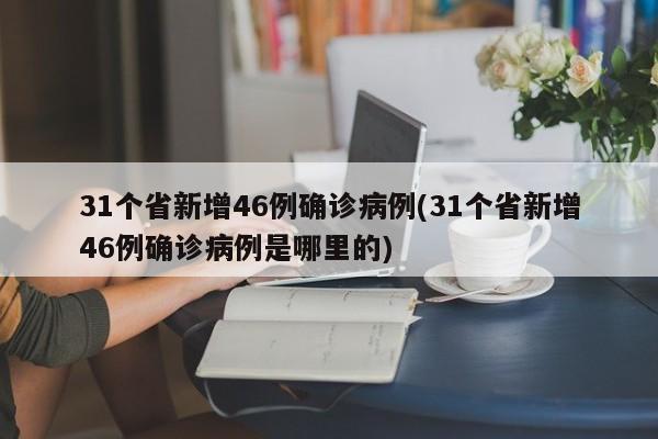 31个省新增46例确诊病例(31个省新增46例确诊病例是哪里的)
