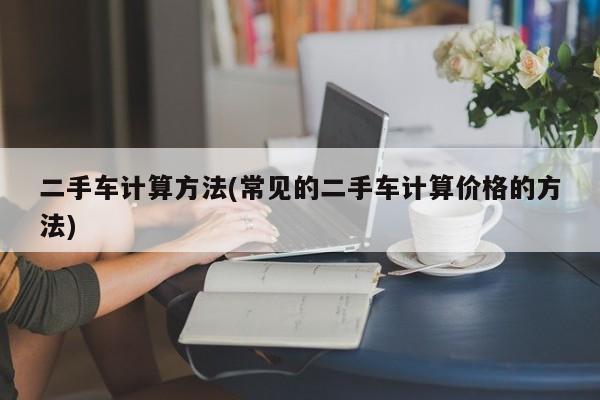 二手车计算方法(常见的二手车计算价格的方法)