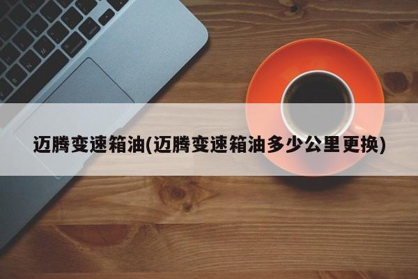 迈腾变速箱油(迈腾变速箱油多少公里更换)