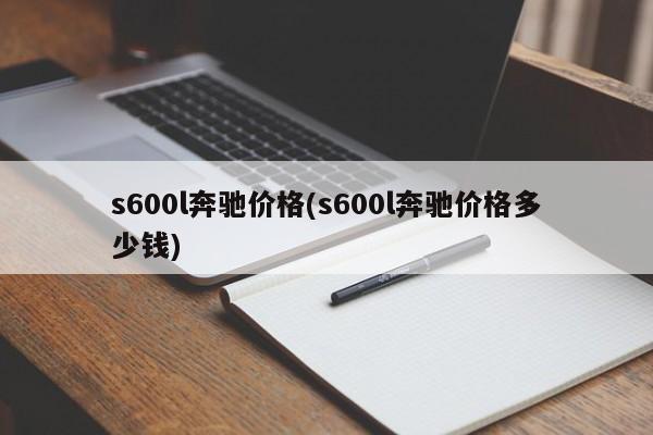s600l奔驰价格(s600l奔驰价格多少钱)