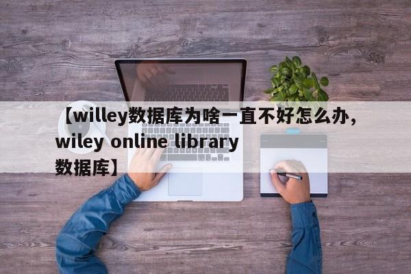 【willey数据库为啥一直不好怎么办,wiley online library数据库】