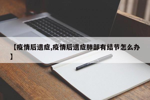 【疫情后遗症,疫情后遗症肺部有结节怎么办】