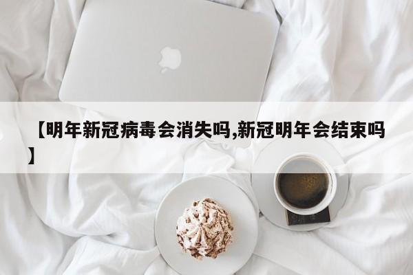 【明年新冠病毒会消失吗,新冠明年会结束吗】