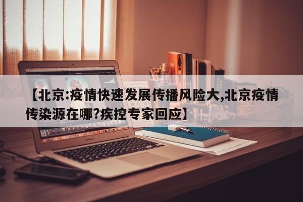 【北京:疫情快速发展传播风险大,北京疫情传染源在哪?疾控专家回应】