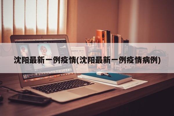 沈阳最新一例疫情(沈阳最新一例疫情病例)