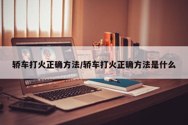 轿车打火正确方法/轿车打火正确方法是什么