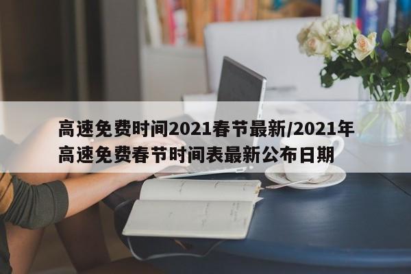 高速免费时间2021春节最新/2021年高速免费春节时间表最新公布日期