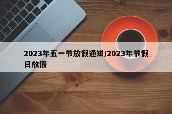 2023年五一节放假通知/2023年节假日放假