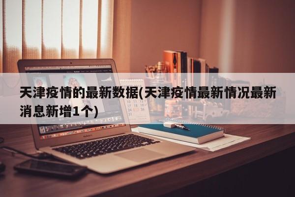 天津疫情的最新数据(天津疫情最新情况最新消息新增1个)