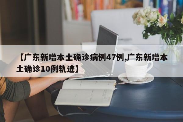 【广东新增本土确诊病例47例,广东新增本土确诊10例轨迹】
