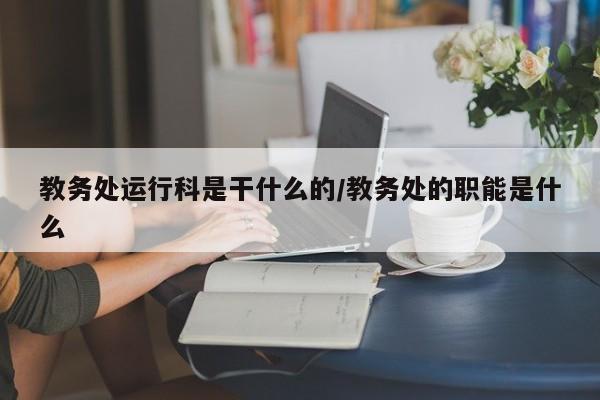 教务处运行科是干什么的/教务处的职能是什么