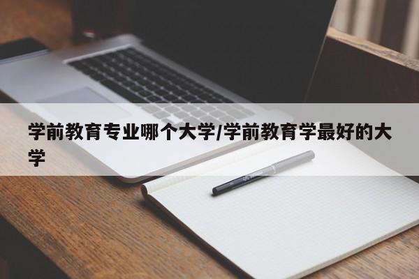学前教育专业哪个大学/学前教育学最好的大学