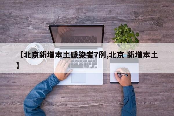 【北京新增本土感染者7例,北京 新增本土】