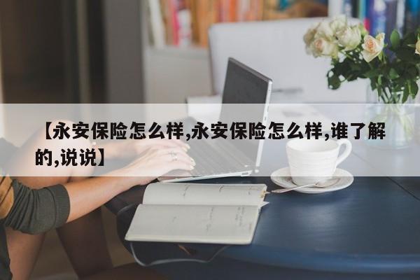 【永安保险怎么样,永安保险怎么样,谁了解的,说说】