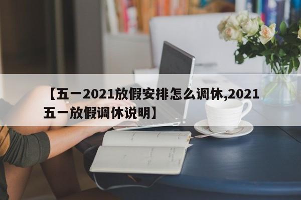 【五一2021放假安排怎么调休,2021五一放假调休说明】