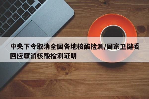 中央下令取消全国各地核酸检测/国家卫健委回应取消核酸检测证明