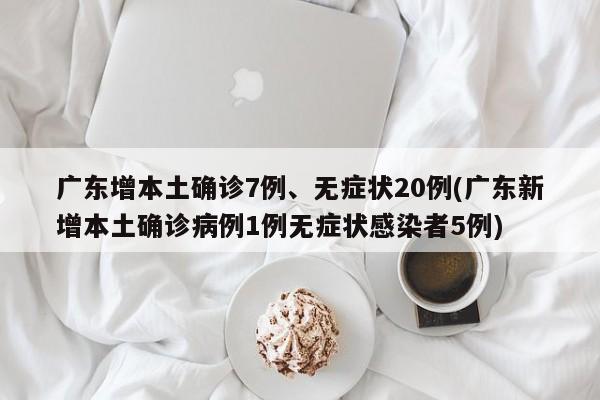 广东增本土确诊7例、无症状20例(广东新增本土确诊病例1例无症状感染者5例)