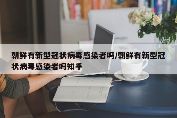 朝鲜有新型冠状病毒感染者吗/朝鲜有新型冠状病毒感染者吗知乎