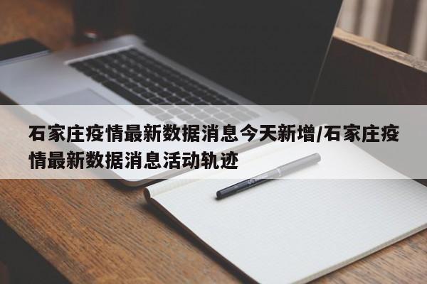 石家庄疫情最新数据消息今天新增/石家庄疫情最新数据消息活动轨迹