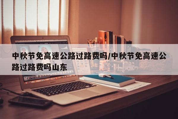 中秋节免高速公路过路费吗/中秋节免高速公路过路费吗山东