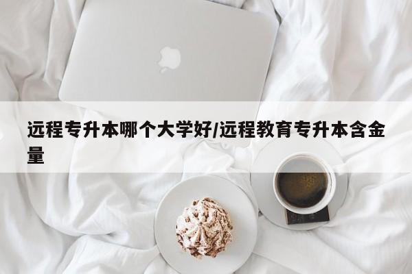 远程专升本哪个大学好/远程教育专升本含金量