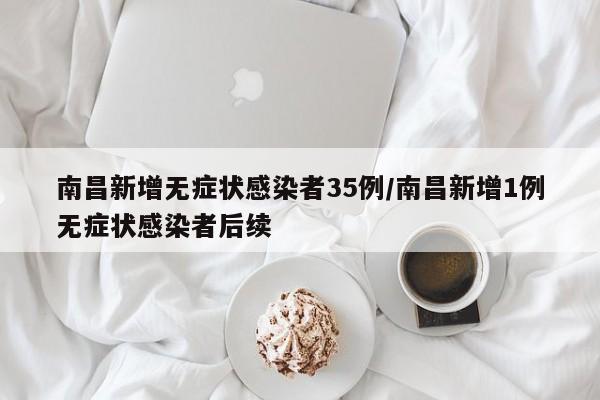 南昌新增无症状感染者35例/南昌新增1例无症状感染者后续