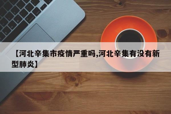 【河北辛集市疫情严重吗,河北辛集有没有新型肺炎】
