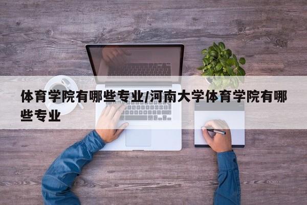 体育学院有哪些专业/河南大学体育学院有哪些专业