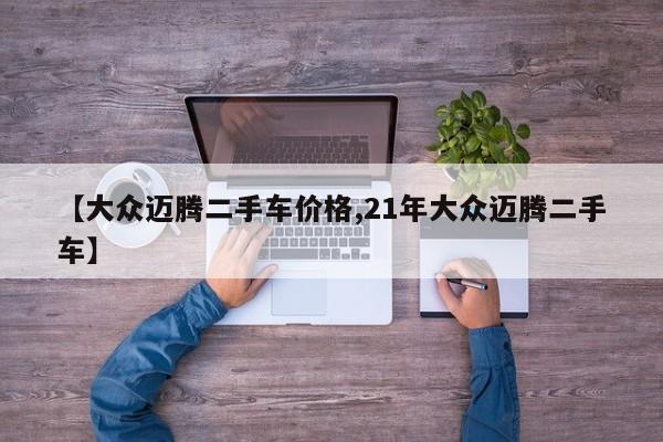【大众迈腾二手车价格,21年大众迈腾二手车】