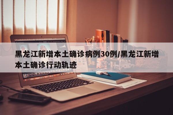 黑龙江新增本土确诊病例30例/黑龙江新增本土确诊行动轨迹