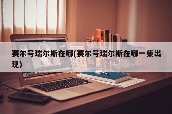赛尔号瑞尔斯在哪(赛尔号瑞尔斯在哪一集出现)