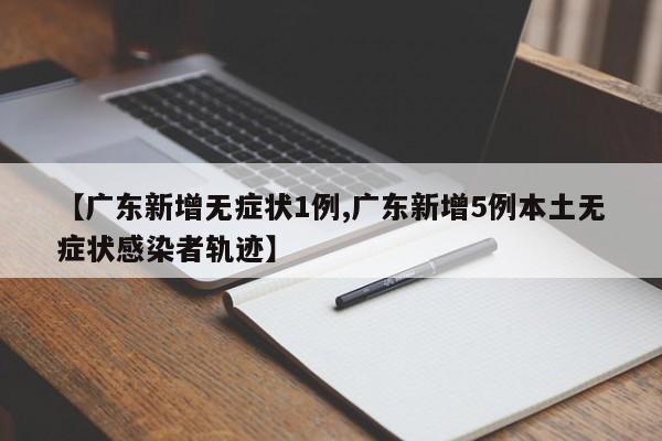 【广东新增无症状1例,广东新增5例本土无症状感染者轨迹】