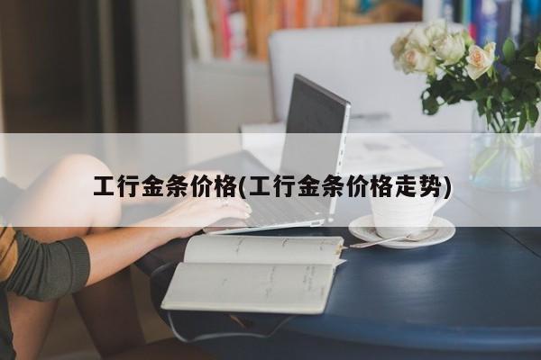 工行金条价格(工行金条价格走势)