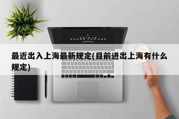 最近出入上海最新规定(目前进出上海有什么规定)