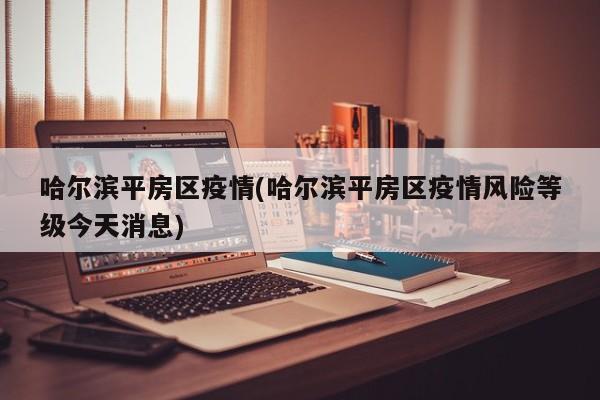 哈尔滨平房区疫情(哈尔滨平房区疫情风险等级今天消息)