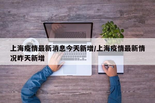 上海疫情最新消息今天新增/上海疫情最新情况昨天新增