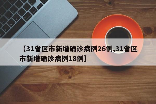 【31省区市新增确诊病例26例,31省区市新增确诊病例18例】