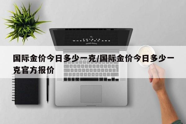 国际金价今日多少一克/国际金价今日多少一克官方报价