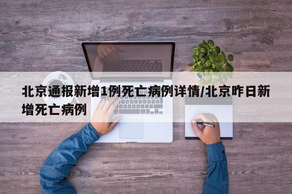北京通报新增1例死亡病例详情/北京昨日新增死亡病例