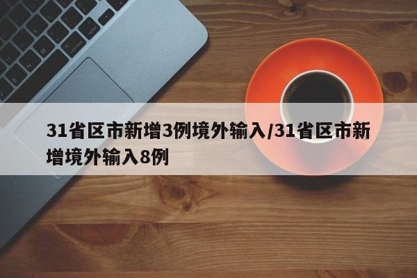 31省区市新增3例境外输入/31省区市新增境外输入8例