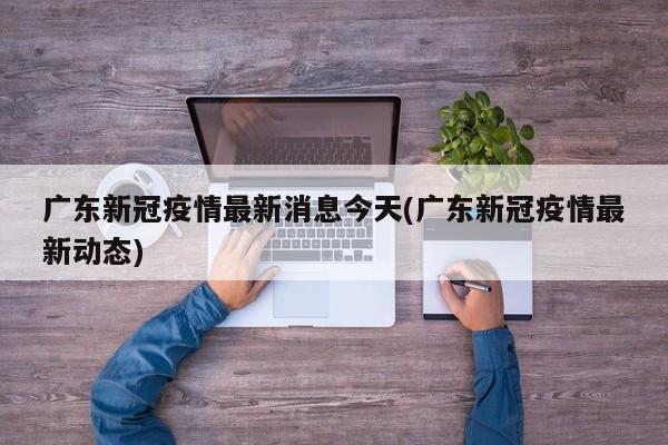 广东新冠疫情最新消息今天(广东新冠疫情最新动态)