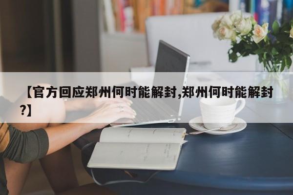 【官方回应郑州何时能解封,郑州何时能解封?】