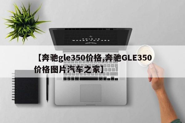 【奔驰gle350价格,奔驰GLE350价格图片汽车之家】