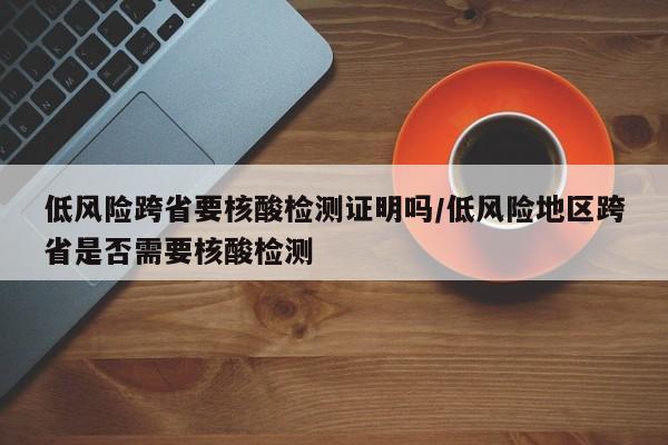 低风险跨省要核酸检测证明吗/低风险地区跨省是否需要核酸检测