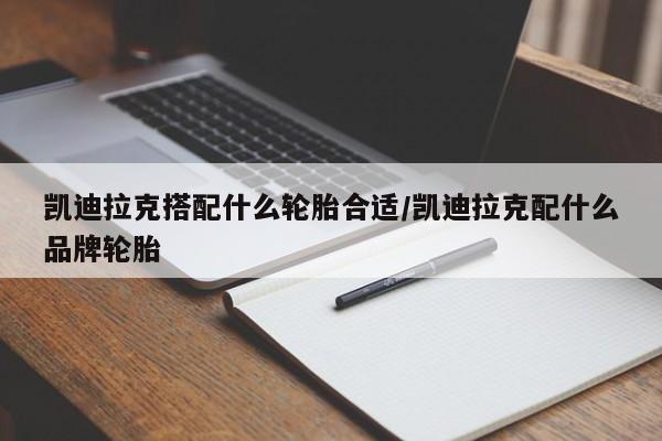 凯迪拉克搭配什么轮胎合适/凯迪拉克配什么品牌轮胎