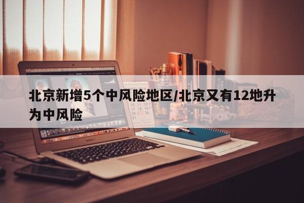 北京新增5个中风险地区/北京又有12地升为中风险
