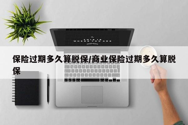 保险过期多久算脱保/商业保险过期多久算脱保