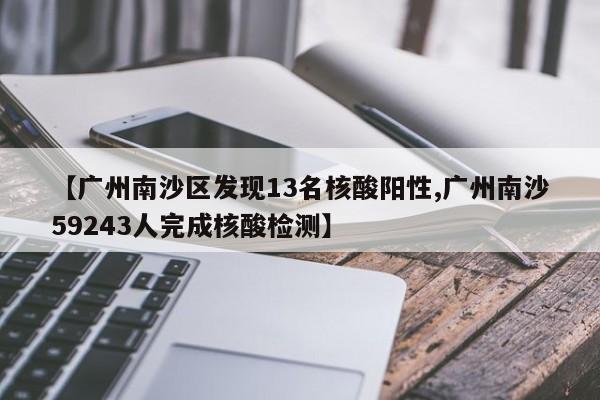 【广州南沙区发现13名核酸阳性,广州南沙59243人完成核酸检测】